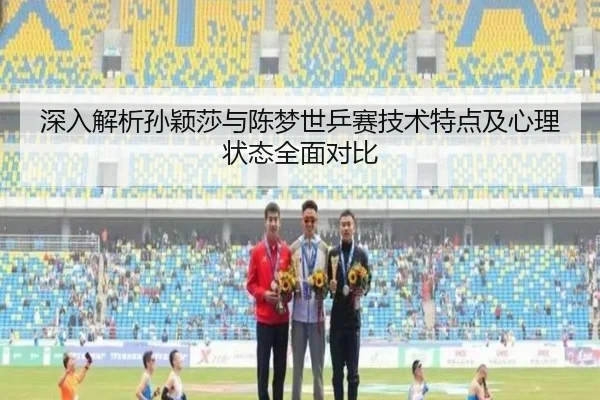 深入解析孙颖莎与陈梦世乒赛技术特点及心理状态全面对比